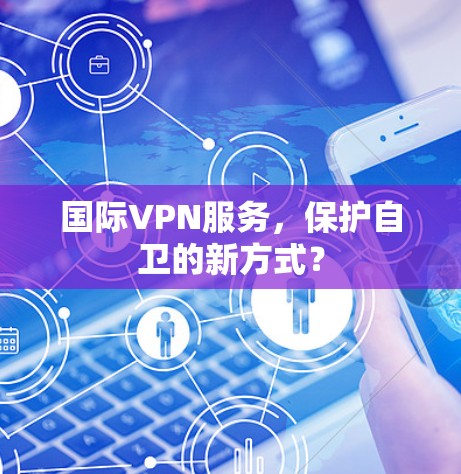 国际VPN服务,保护自卫的新方式? 国际VPN服务,保护自卫的新方式?