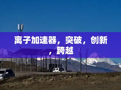 离子加速器,突破,创新,跨越 离子加速器,突破,创新,跨越