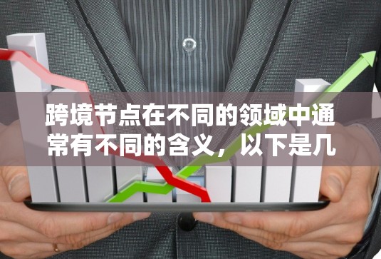 跨境节点在不同的领域中通常有不同的含义,以下是几种可能的解释 跨境节点在不同的领域中通常有不同的含义,以下是几种可能的解释