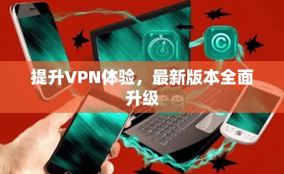 提升VPN体验,最新版本全面升级 提升VPN体验,最新版本全面升级