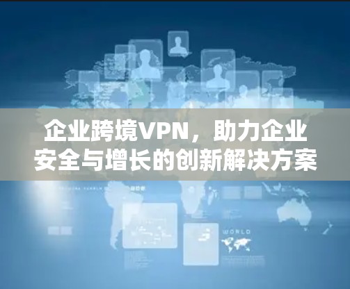 企业跨境VPN，助力企业安全与增长的创新解决方案