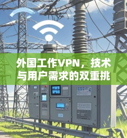 外国工作VPN，技术与用户需求的双重挑战