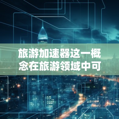 旅游加速器这一概念在旅游领域中可能有不同的解释,具体含义取决于上下文。以下是一些可能的解释和应用 旅游加速器这一概念在旅游领域中可能有不同的解释,具体含义取决于上下文。以下是一些可能的解释和应用