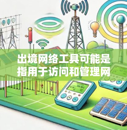 出境网络工具可能是指用于访问和管理网络资源的工具，包括浏览器、搜索引擎、在线脚本工具等。这种工具通常用于在线操作，如网页开发、应用开发等。以下是一些可能的解释