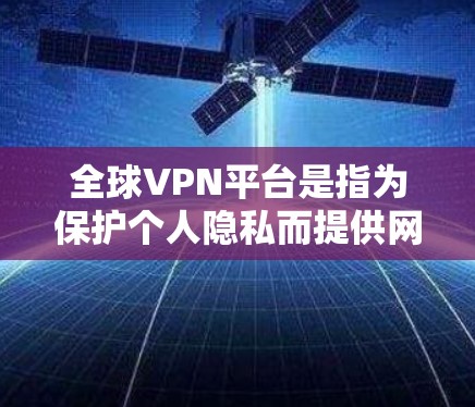 全球VPN平台是指为保护个人隐私而提供网络服务的软件,旨在通过VPN技术连接到全球的网络资源,通常可以在线观看或下载文件。以下是全球一些主要的VPN平台及其特点 全球VPN平台是指为保护个人隐私而提供网络服务的软件,旨在通过VPN技术连接到全球的网络资源,通常可以在线观看或下载文件。以下是全球一些主要的VPN平台及其特点