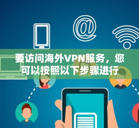 要访问海外VPN服务,您可以按照以下步骤进行 要访问海外VPN服务,您可以按照以下步骤进行