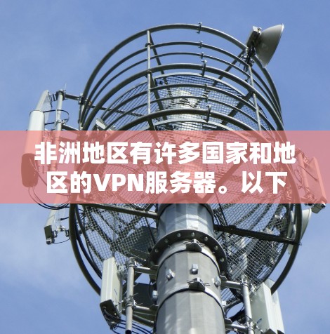 非洲地区有许多国家和地区的VPN服务器。以下是一些主要的非洲VPN服务器和平台,供您参考 非洲地区有许多国家和地区的VPN服务器。以下是一些主要的非洲VPN服务器和平台,供您参考