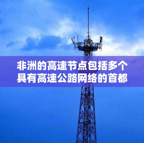 非洲的高速节点包括多个具有高速公路网络的首都和主要城市,这些节点提供了便利的交通连接,适合多种出行方式。以下是非洲主要的高速节点 非洲的高速节点包括多个具有高速公路网络的首都和主要城市,这些节点提供了便利的交通连接,适合多种出行方式。以下是非洲主要的高速节点