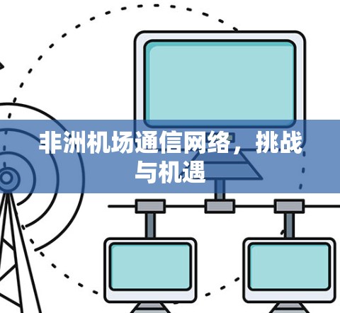 非洲机场通信网络,挑战与机遇 非洲机场通信网络,挑战与机遇