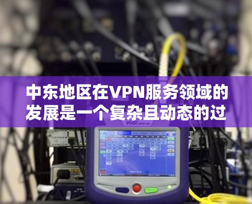 中东地区在VPN服务领域的发展是一个复杂且动态的过程。以下是对中东地区VPN服务的全面分析 中东地区在VPN服务领域的发展是一个复杂且动态的过程。以下是对中东地区VPN服务的全面分析