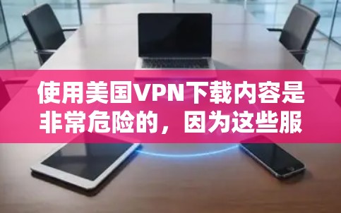 使用美国VPN下载内容是非常危险的,因为这些服务通常涉及未经批准的网络访问和非法内容传播。以下是一些关键建议 使用美国VPN下载内容是非常危险的,因为这些服务通常涉及未经批准的网络访问和非法内容传播。以下是一些关键建议