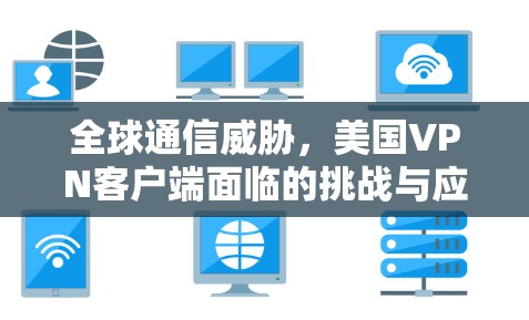 全球通信威胁,美国VPN客户端面临的挑战与应对策略 全球通信威胁,美国VPN客户端面临的挑战与应对策略