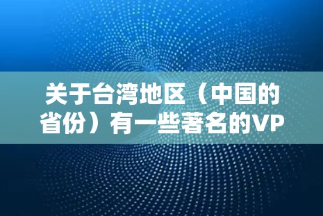 关于台湾地区（中国的省份）有一些著名的VPN应用和服务存在，但需要特别注意以下几点