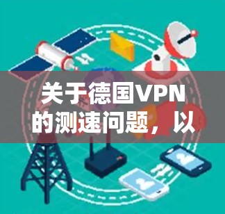 关于德国VPN的测速问题,以下是一些关键信息和建议 关于德国VPN的测速问题,以下是一些关键信息和建议