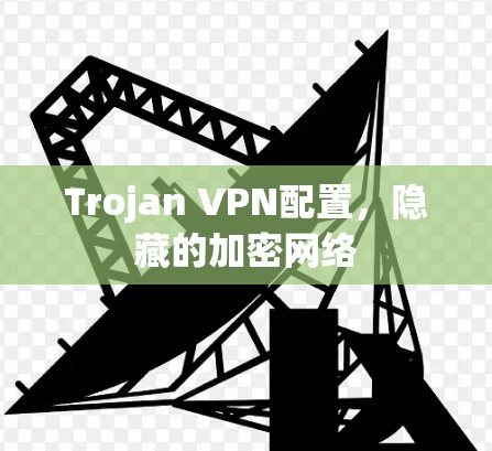 Trojan VPN配置,隐藏的加密网络 Trojan VPN配置,隐藏的加密网络