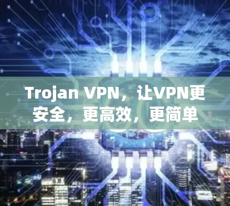 Trojan VPN,让VPN更安全,更高效,更简单 Trojan VPN,让VPN更安全,更高效,更简单