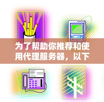 为了帮助你推荐和使用代理服务器，以下是一些详细的步骤和建议，涵盖代理服务器的定义、类型、配置、部署和管理