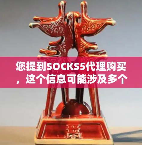 您提到SOCKS5代理购买，这个信息可能涉及多个方面，包括品牌、产品、服务或渠道。以下是一些可能的解释和建议