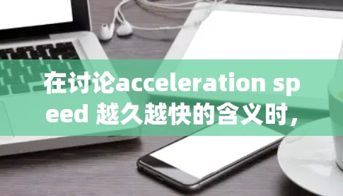 在讨论acceleration speed 越久越快的含义时,我们可以从以下几个方面进行分析 在讨论acceleration speed 越久越快的含义时,我们可以从以下几个方面进行分析