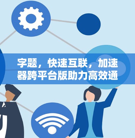字题,快速互联,加速器跨平台版助力高效通信 字题,快速互联,加速器跨平台版助力高效通信