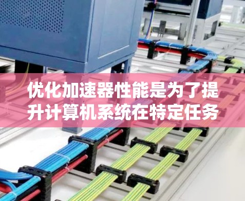 优化加速器性能是为了提升计算机系统在特定任务中的效率和响应速度，同时减少资源消耗。以下是对加速器性能优化的详细分析和步骤