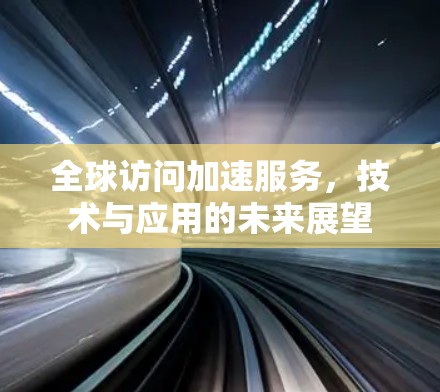 全球访问加速服务,技术与应用的未来展望 全球访问加速服务,技术与应用的未来展望