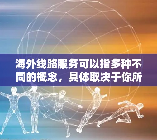 海外线路服务可以指多种不同的概念,具体取决于你所指的海外是什么样的。海外通常指从国内前往其他国家或地区的服务。以下是一些可能涉及的海外线路服务 海外线路服务可以指多种不同的概念,具体取决于你所指的海外是什么样的。海外通常指从国内前往其他国家或地区的服务。以下是一些可能涉及的海外线路服务