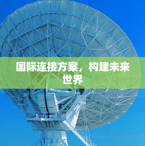 国际连接方案,构建未来世界 国际连接方案,构建未来世界