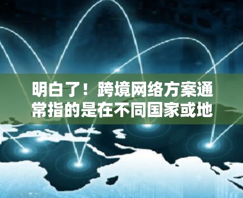 明白了！跨境网络方案通常指的是在不同国家或地区的网络管理与设计。以下是一个详细的框架，帮助你理解和构建一个有效的跨境网络方案