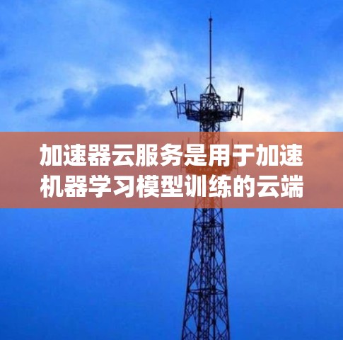 加速器云服务是用于加速机器学习模型训练的云端平台，提供多种加速器选项，如NVIDIA的A1、A4和Google的TPU。以下是关于加速器云服务的详细指南
