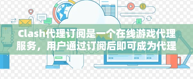 Clash代理订阅是一个在线游戏代理服务,用户通过订阅后即可成为代理的一部分,进行游戏代理服务的订阅和管理。以下是关于Clash代理订阅的详细介绍 Clash代理订阅是一个在线游戏代理服务,用户通过订阅后即可成为代理的一部分,进行游戏代理服务的订阅和管理。以下是关于Clash代理订阅的详细介绍