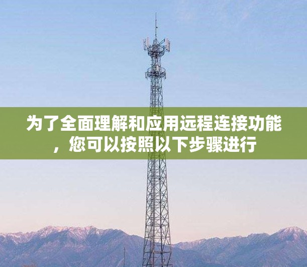 为了全面理解和应用远程连接功能,您可以按照以下步骤进行 为了全面理解和应用远程连接功能,您可以按照以下步骤进行