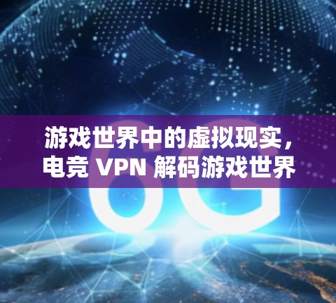 游戏世界中的虚拟现实,电竞 VPN 解码游戏世界的秘密 游戏世界中的虚拟现实,电竞 VPN 解码游戏世界的秘密
