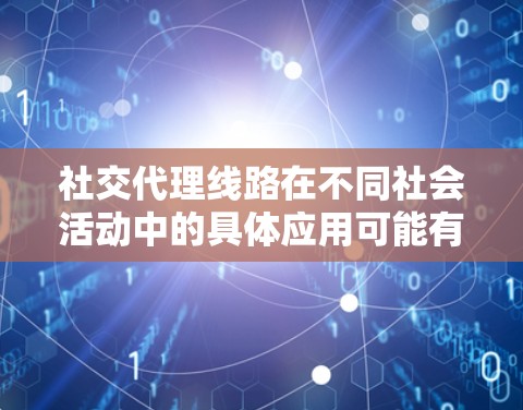 社交代理线路在不同社会活动中的具体应用可能有所不同,但其核心作用是通过整合技术和资源,帮助组织策划社交活动。以下是社交代理线路在不同社交活动中可能扮演的角色和作用 社交代理线路在不同社会活动中的具体应用可能有所不同,但其核心作用是通过整合技术和资源,帮助组织策划社交活动。以下是社交代理线路在不同社交活动中可能扮演的角色和作用