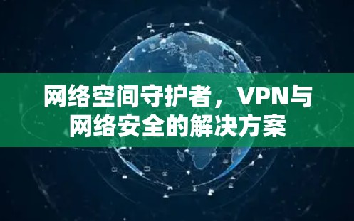 网络空间守护者,VPN与网络安全的解决方案 网络空间守护者,VPN与网络安全的解决方案