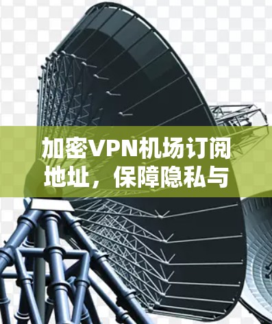 加密VPN机场订阅地址,保障隐私与提升安全的高效解决方案 加密VPN机场订阅地址,保障隐私与提升安全的高效解决方案