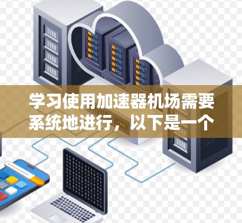学习使用加速器机场需要系统地进行,以下是一个详细且结构化的教程指南,适合不同层次的学习者 学习使用加速器机场需要系统地进行,以下是一个详细且结构化的教程指南,适合不同层次的学习者