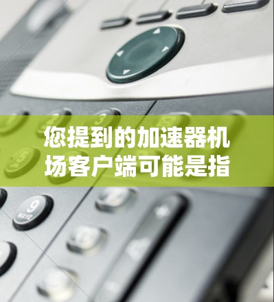 您提到的加速器机场客户端可能是指某些机场的加速器客户端软件,或者是一个特定域名的应用。如果您能提供更多背景信息或具体问题,我可以更好地帮助您 您提到的加速器机场客户端可能是指某些机场的加速器客户端软件,或者是一个特定域名的应用。如果您能提供更多背景信息或具体问题,我可以更好地帮助您