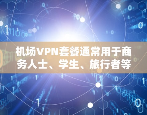 机场VPN套餐通常用于商务人士、学生、旅行者等在机场使用VPN服务的用户。以下是机场VPN套餐的一些常见特点和建议