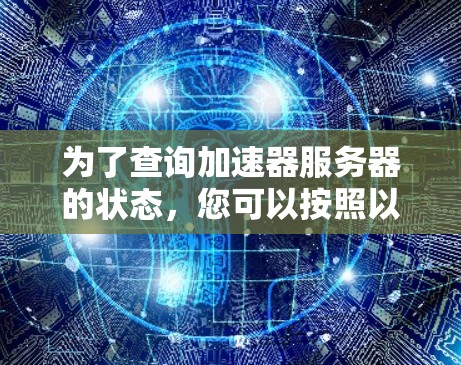 为了查询加速器服务器的状态,您可以按照以下步骤操作 为了查询加速器服务器的状态,您可以按照以下步骤操作
