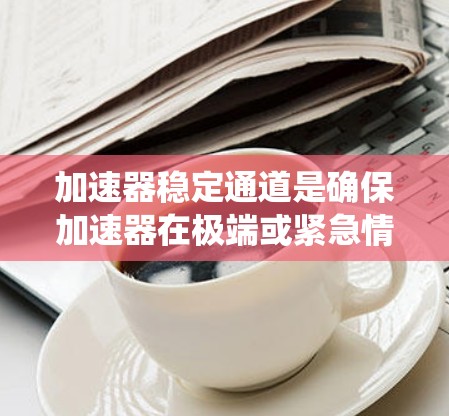 加速器稳定通道是确保加速器在极端或紧急情况下能够稳定运行的重要控制系统。以下是对该主题的详细总结 加速器稳定通道是确保加速器在极端或紧急情况下能够稳定运行的重要控制系统。以下是对该主题的详细总结