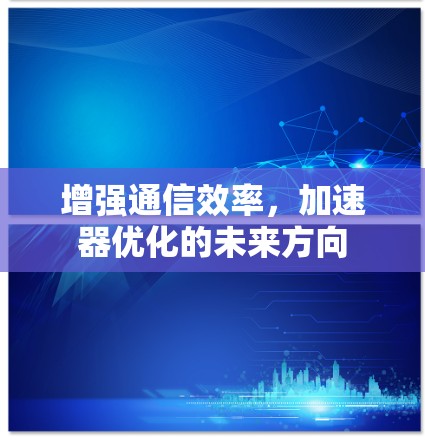 增强通信效率,加速器优化的未来方向 增强通信效率,加速器优化的未来方向