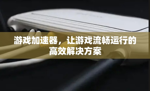 游戏加速器,让游戏流畅运行的高效解决方案 游戏加速器,让游戏流畅运行的高效解决方案