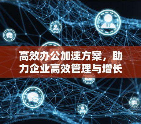 高效办公加速方案,助力企业高效管理与增长 高效办公加速方案,助力企业高效管理与增长