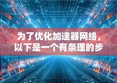 为了优化加速器网络,以下是一个有条理的步骤指南 为了优化加速器网络,以下是一个有条理的步骤指南