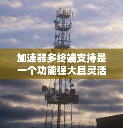 加速器多终端支持是一个功能强大且灵活的工具,允许在多个终端上运行同一个加速器。以下是对该主题的详细总结和解决方案 加速器多终端支持是一个功能强大且灵活的工具,允许在多个终端上运行同一个加速器。以下是对该主题的详细总结和解决方案