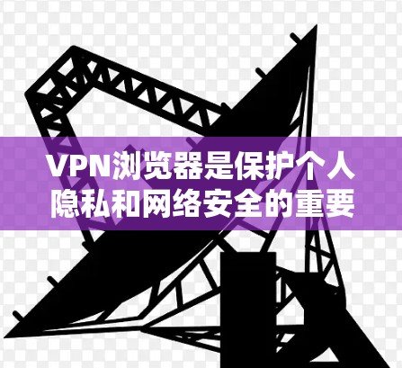 VPN浏览器是保护个人隐私和网络安全的重要工具。以下是关于如何使用VPN浏览器的教程 VPN浏览器是保护个人隐私和网络安全的重要工具。以下是关于如何使用VPN浏览器的教程
