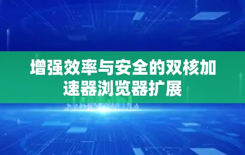 增强效率与安全的双核加速器浏览器扩展 增强效率与安全的双核加速器浏览器扩展