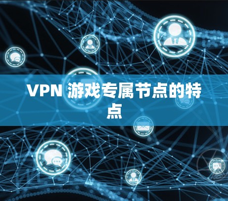 VPN 游戏专属节点的特点 VPN 游戏专属节点的特点