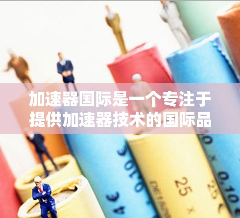 加速器国际是一个专注于提供加速器技术的国际品牌,主要为计算机、手机等设备提供性能提升服务。以下是对该品牌的详细分析 加速器国际是一个专注于提供加速器技术的国际品牌,主要为计算机、手机等设备提供性能提升服务。以下是对该品牌的详细分析